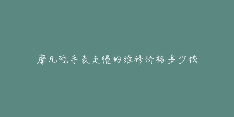 摩凡陀手表走慢的維修價(jià)格多少錢