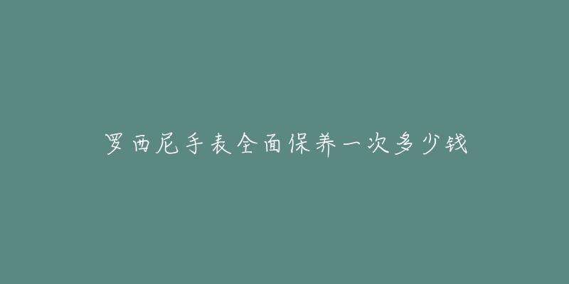 羅西尼手表全面保養(yǎng)一次多少錢