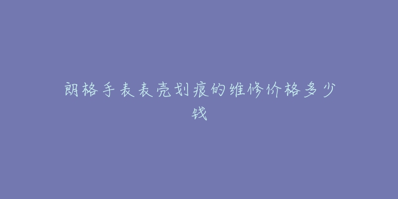 朗格手表表殼劃痕的維修價格多少錢