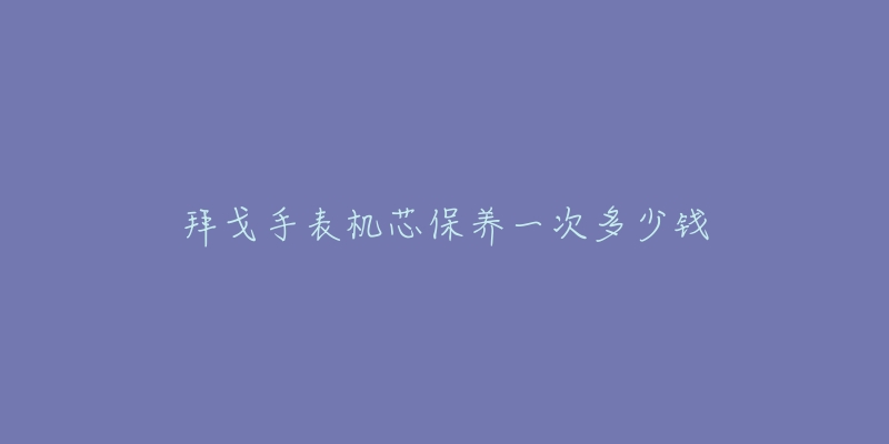 拜戈手表機(jī)芯保養(yǎng)一次多少錢