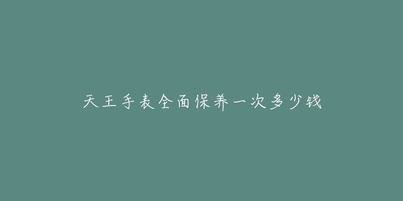 天王手表全面保養(yǎng)一次多少錢