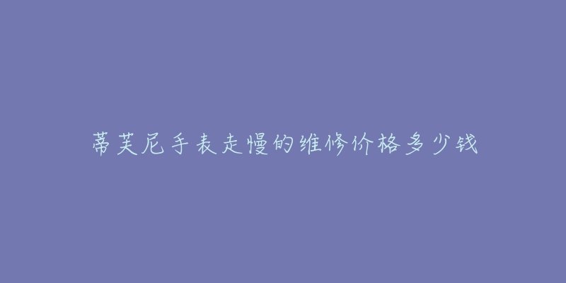 蒂芙尼手表走慢的維修價格多少錢