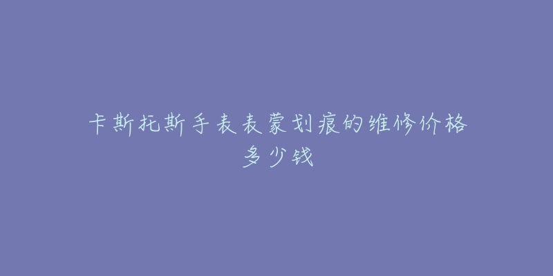 卡斯托斯手表表蒙劃痕的維修價格多少錢