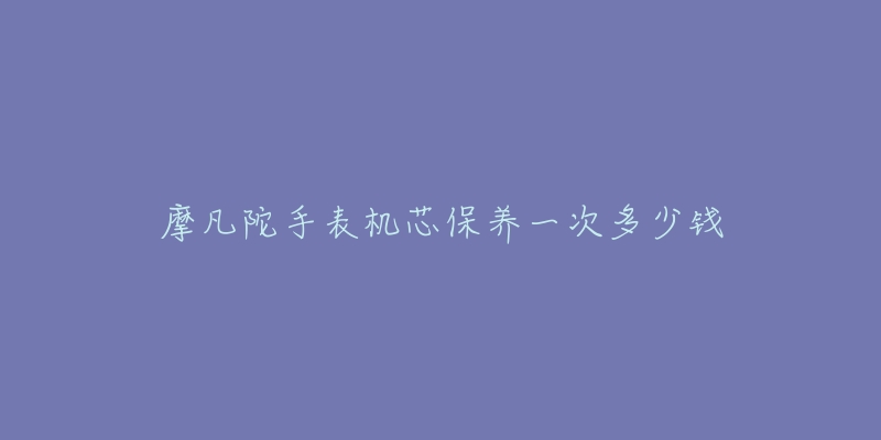 摩凡陀手表機芯保養(yǎng)一次多少錢