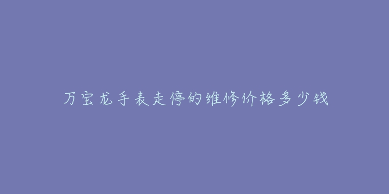 萬寶龍手表走停的維修價格多少錢