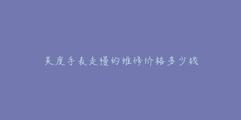 美度手表走慢的維修價(jià)格多少錢