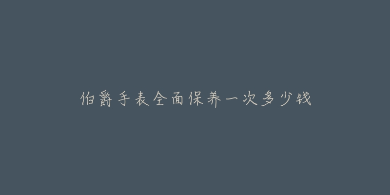 伯爵手表全面保養(yǎng)一次多少錢