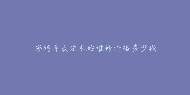 海鷗手表進(jìn)水的維修價(jià)格多少錢