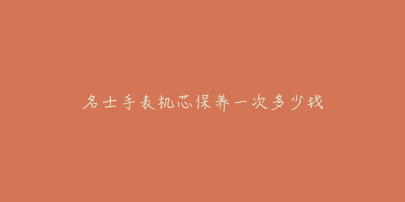 名士手表機(jī)芯保養(yǎng)一次多少錢