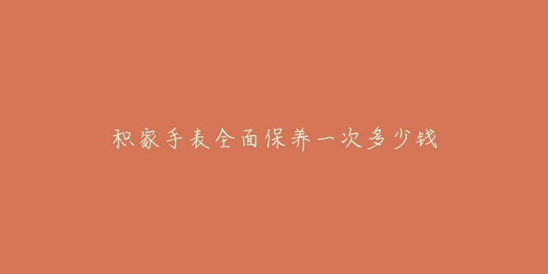 積家手表全面保養(yǎng)一次多少錢