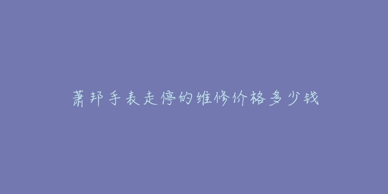 蕭邦手表走停的維修價(jià)格多少錢(qián)