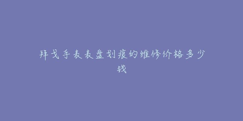 拜戈手表表盤劃痕的維修價格多少錢