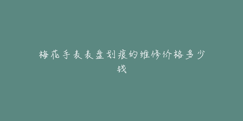 梅花手表表盤劃痕的維修價格多少錢