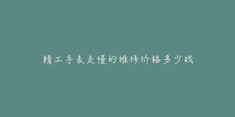 精工手表走慢的維修價格多少錢