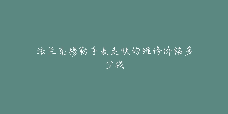 法蘭克穆勒手表走快的維修價(jià)格多少錢