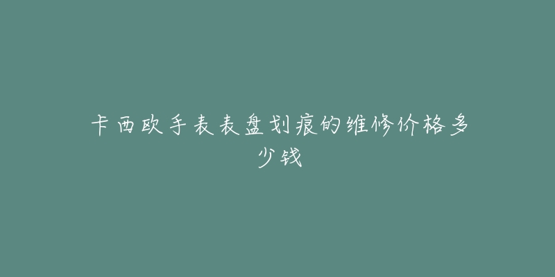 卡西歐手表表盤劃痕的維修價格多少錢