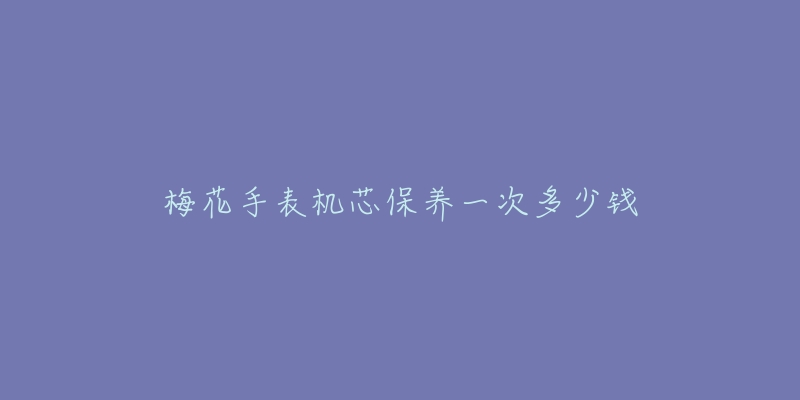 梅花手表機芯保養(yǎng)一次多少錢