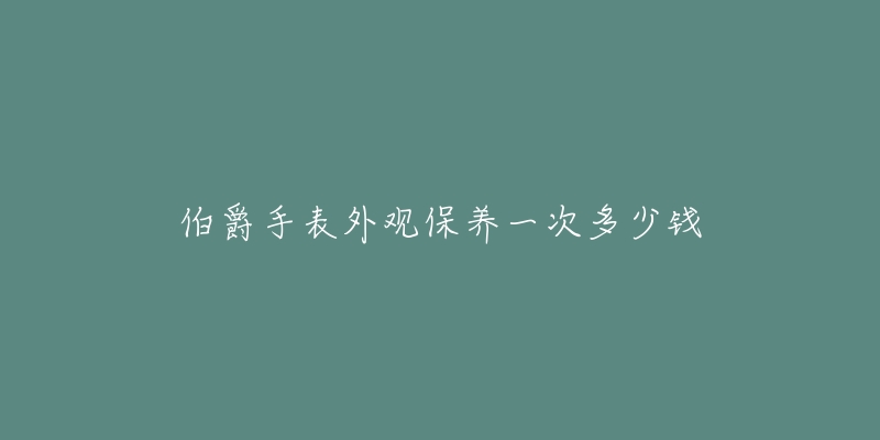 伯爵手表外觀保養(yǎng)一次多少錢