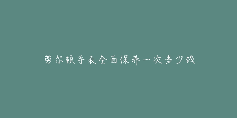 勞爾頓手表全面保養(yǎng)一次多少錢