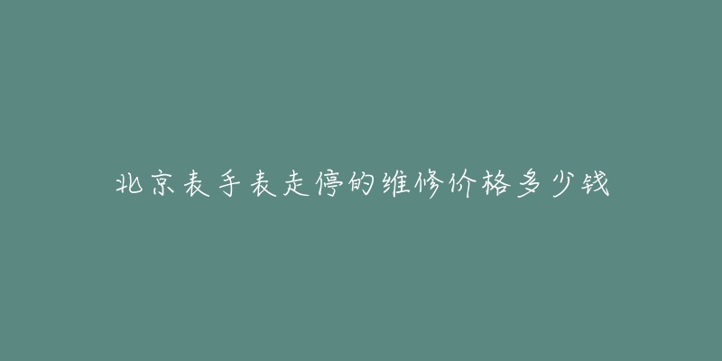 北京表手表走停的維修價(jià)格多少錢