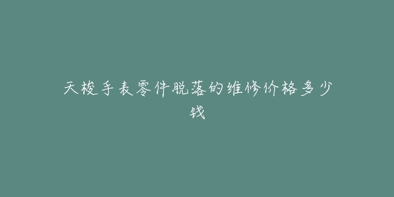 天梭手表零件脫落的維修價格多少錢