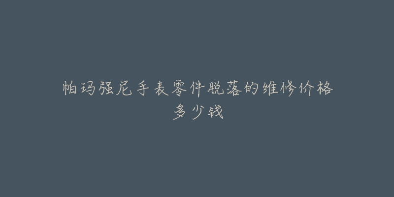 帕瑪強尼手表零件脫落的維修價格多少錢