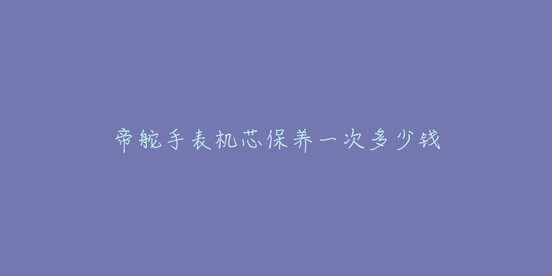 帝舵手表機(jī)芯保養(yǎng)一次多少錢(qián)