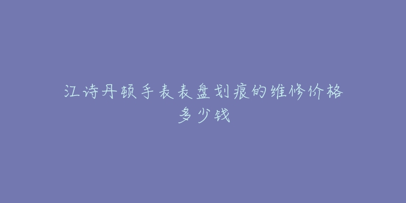 江詩(shī)丹頓手表表盤(pán)劃痕的維修價(jià)格多少錢(qián)