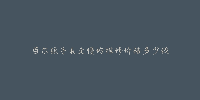 勞爾頓手表走慢的維修價(jià)格多少錢