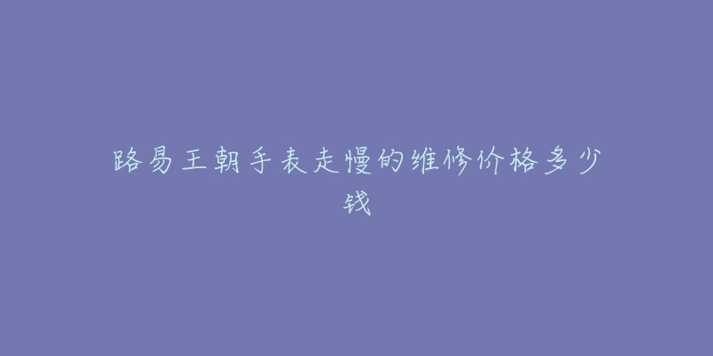 路易王朝手表走慢的維修價格多少錢