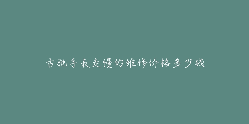 古馳手表走慢的維修價格多少錢