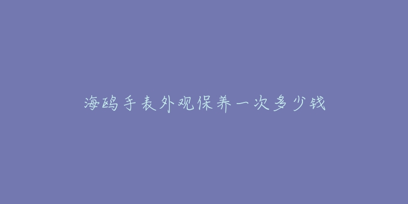 海鷗手表外觀保養(yǎng)一次多少錢