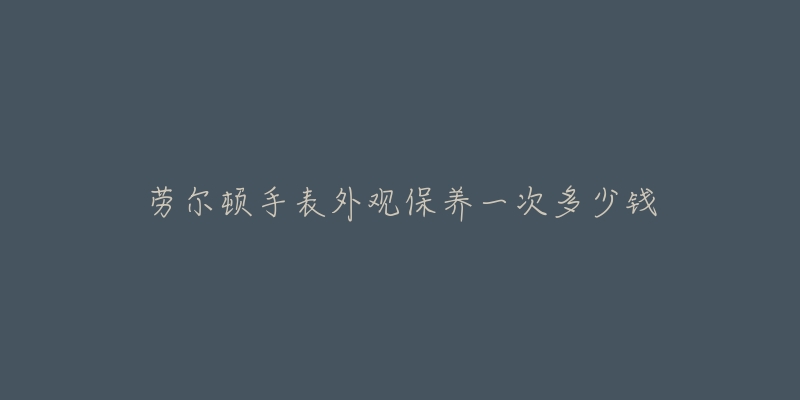 勞爾頓手表外觀保養(yǎng)一次多少錢