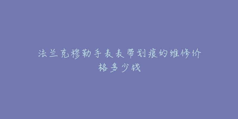 法蘭克穆勒手表表帶劃痕的維修價(jià)格多少錢