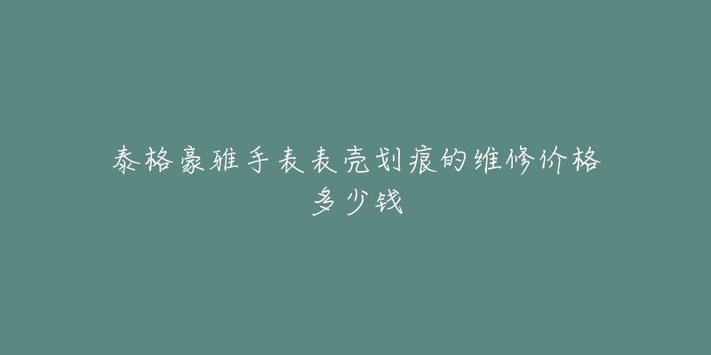 泰格豪雅手表表殼劃痕的維修價格多少錢