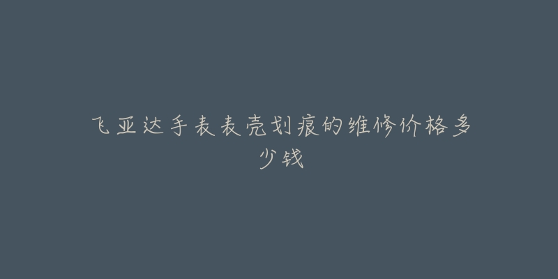 飛亞達手表表殼劃痕的維修價格多少錢