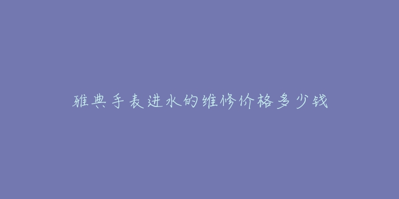 雅典手表進(jìn)水的維修價格多少錢