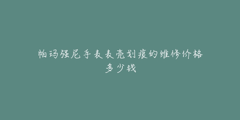 帕瑪強(qiáng)尼手表表殼劃痕的維修價格多少錢