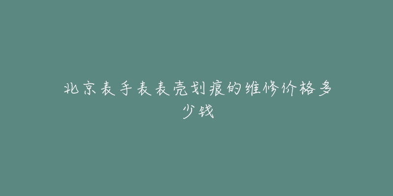 北京表手表表殼劃痕的維修價(jià)格多少錢