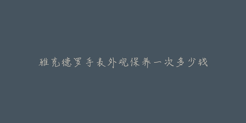 雅克德羅手表外觀保養(yǎng)一次多少錢