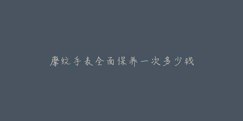 摩紋手表全面保養(yǎng)一次多少錢(qián)