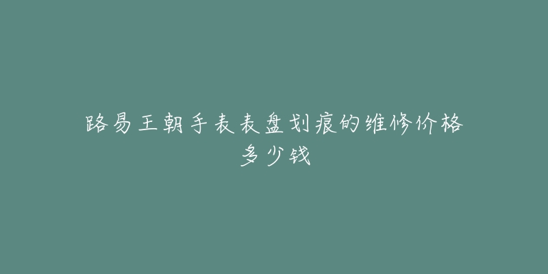 路易王朝手表表盤劃痕的維修價格多少錢