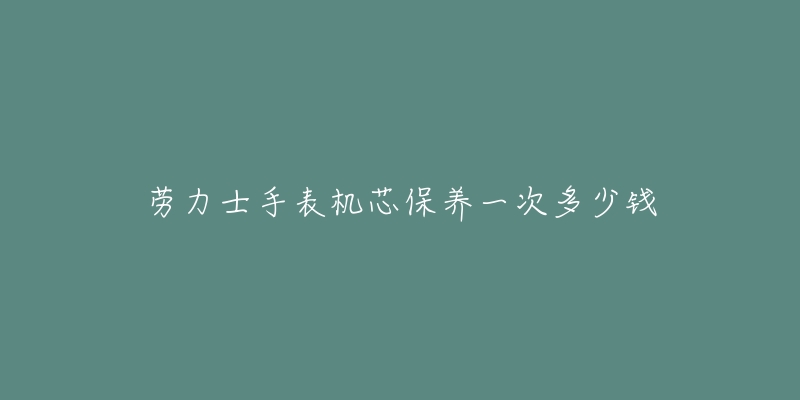 勞力士手表機(jī)芯保養(yǎng)一次多少錢(qián)