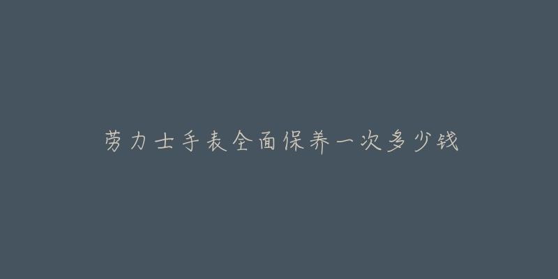 勞力士手表全面保養(yǎng)一次多少錢