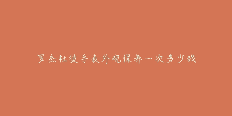 羅杰杜彼手表外觀保養(yǎng)一次多少錢