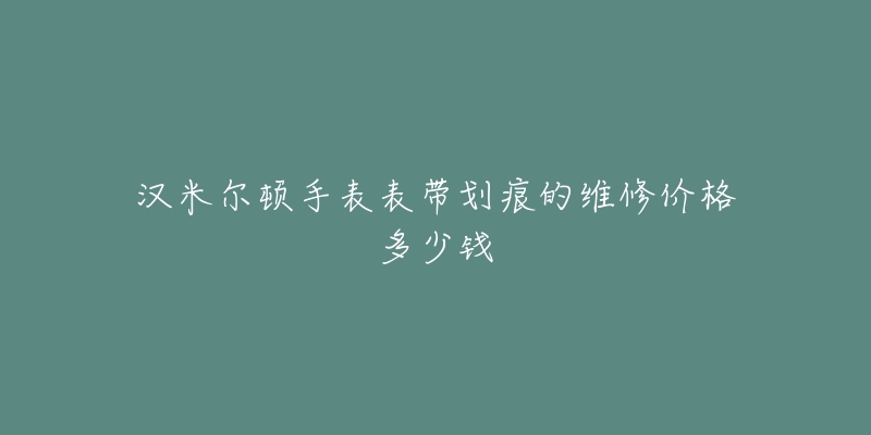 漢米爾頓手表表帶劃痕的維修價格多少錢