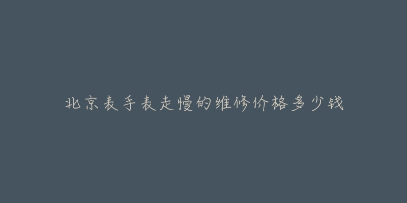 北京表手表走慢的維修價格多少錢