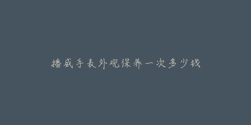 播威手表外觀保養(yǎng)一次多少錢