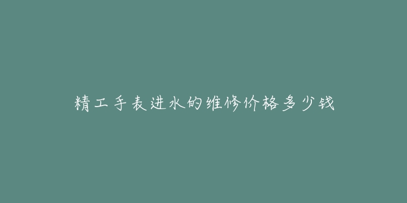 精工手表進(jìn)水的維修價(jià)格多少錢