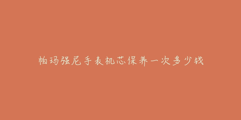 帕瑪強(qiáng)尼手表機(jī)芯保養(yǎng)一次多少錢